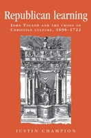 Republican Learning: John Toland and the Crisis of Christian Culture, 1696-1722 (Politics, Culture and Society in Early Modern Britain) 0719080495 Book Cover