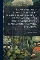 Le propriétaire-planteur; semer et planter traité pratique et économique des reboisements et des plantations des parcs et jardins 1149444908 Book Cover