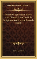 Primitive Episcopacy Stated And Cleared From The Holy Scriptures And Ancient Records 1166168425 Book Cover