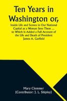Ten Years in Washington or, Inside Life and Scenes in Our National Capital as a Woman Sees Them ... to Which Is Added a Full Account of the Life and Death of President James A. Garfield 935797668X Book Cover