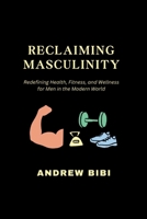 RECLAIMING MASCULINITY: Redefining Health, Fitness, and Wellness for Men in the Modern World B0CGL3DDQL Book Cover