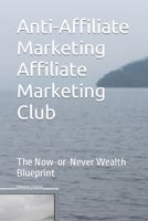 Anti-Affiliate Marketing Affiliate Marketing Club: The Now-or-Never Wealth Blueprint B0CM8PBD29 Book Cover