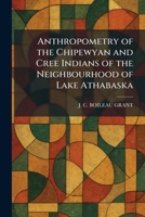 Anthropometry of the Chipewyan and Cree Indians of the Neighbourhood of Lake Athabaska 1025275314 Book Cover