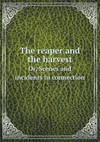 The Reaper and the Harvest Or, Scenes and Incidents in Connection 5518747268 Book Cover