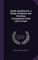 Death and Beyond; a Study of Hebrew and Christian Conceptions of the Life to Come 1354278879 Book Cover