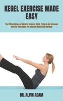 KEGEL EXERCISE MADE EASY: The Ultimate Stepped Guide On Revealed Skills, Patterns And Advanced Exercise Techniques For Complete Health And Wellness B09TH85MPH Book Cover