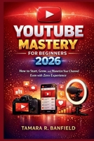 YOUTUBE MASTERY FOR BEGINNERS 2026: How to Start, Grow, and Monetize Your Channel Even with Zero Experience (Google Tools Guide Series) B0GVBD1BN3 Book Cover
