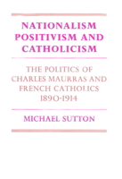 Nationalism, Positivism and Catholicism: The Politics of Charles Maurras and French Catholics 1890-1914 (Cambridge Studies in the History and Theory of Politics) 0521893402 Book Cover