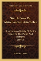 Sketch Book Or Miscellaneous Anecdotes: Illustrating A Variety Of Topics Proper To The Pulpit And Platform 1167005406 Book Cover