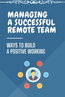 Managing A Successful Remote Team: Ways To Build A Positive Working: Managing Remote Teams B09CGL813P Book Cover