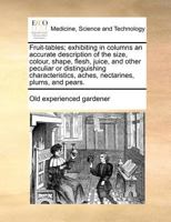 Fruit-tables; exhibiting in columns an accurate description of the size, colour, shape, flesh, juice, and other peculiar or distinguishing characteristics, aches, nectarines, plums, and pears. 1170771440 Book Cover