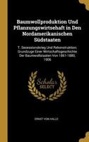 Baumwollproduktion Und Pflanzungswirtsehaft in Den Nordamerikanischen S�dstaaten: T. Sezessionskrieg Und Rekonstruktion; Grundzuge Einer Wirtschaftsgeschichte Der Baumwollstaaten Von 1861-1880, 1906 1147627851 Book Cover