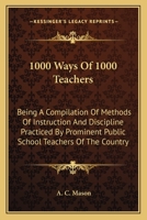 1000 Ways of 1000 Teachers: Being a Compilation of Methods of Instruction and Discipline Practiced by Prominent Public School Teachers of the Country 1172229058 Book Cover