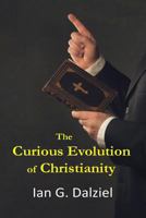 The Curious Evolution of Christianity: How a Bizarre Religion Grew Out of Superstition, Legend, and Exploitation. 151476122X Book Cover