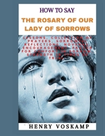 HOW TO SAY THE ROSARY OF OUR LADY OF SORROWS: Lessons, Collection Of Prayers, Sorrowful Reflections, Novenas, Encouragement, Prayer For Comfort In Sorrow, Strength In Times Of Trial. B0CRHZ6RQC Book Cover