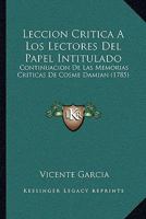 Leccion Critica A Los Lectores Del Papel Intitulado: Continuacion De Las Memorias Criticas De Cosme Damian (1785) 1141494418 Book Cover