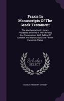 Praxis in Manuscripts of the Greek Testament: The Machanical and Literary Processes Involved in Their Writing and Preservation. with Tables of Aphabet and Manuscripts and Fifteen Facsimile Plates... 127609521X Book Cover