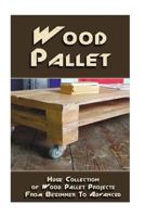 Wood Pallet: Huge Collection of Wood Pallet Projects From Beginner To Advanced: (DIY palette projects) 1717013694 Book Cover