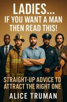 Ladies…If You Want A Man Than Read This!: Straight-Up Advice to Attract the Right One 1968871276 Book Cover