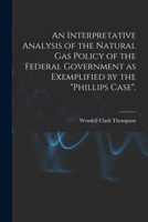 An Interpretative Analysis of the Natural Gas Policy of the Federal Government as Exemplified by the Phillips Case. 1014340985 Book Cover