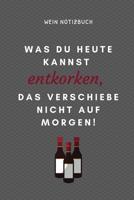 Was Du Heute Kannst Entkorken, Das Verschiebe Nicht Aus Morgen! Wein Notizbuch: A4 52 Wochen Kalender als Geschenk f�r Wein-liebhaber, Weinkenner, Winzer und Sommelier - sch�ne Geschenkidee f�r Weintr 1081834323 Book Cover