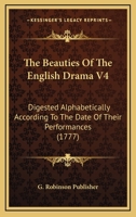 The Beauties Of The English Drama V4: Digested Alphabetically According To The Date Of Their Performances 1166988619 Book Cover