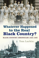 Whatever Happened to the Real Black Country?: Black Country Chronicles 1939-1999 0750992603 Book Cover