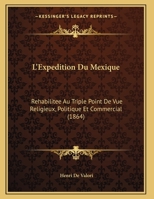 L'Expedition Du Mexique: Rehabilitee Au Triple Point De Vue Religieux, Politique Et Commercial (1864) 1160745404 Book Cover