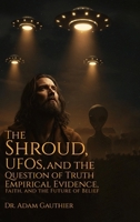 The Shroud, UFOS, and The Question of Truth: Empirical Evidence, Faith, and The Future of Belief B0FWQGK12Q Book Cover