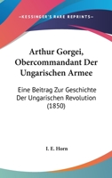 Arthur Gorgei, Obercommandant Der Ungarischen Armee: Eine Beitrag Zur Geschichte Der Ungarischen Revolution (1850) 1167499093 Book Cover