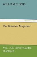 The Botanical Magazine, Vol. 1 Or, Flower-Garden Displayed 3842483562 Book Cover