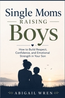 Single Moms Raising Boys: How to Build Respect, Confidence, and Emotional Strength in Your Son B0H5X8MW6X Book Cover
