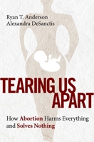 Tearing Us Apart: How Abortion Harms Everything and Solves Nothing 1684513502 Book Cover