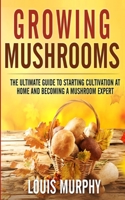 Growing Mushrooms: The Ultimate Guide to Starting Cultivation at Home and Becoming a Mushroom Expert B08F6TF5M9 Book Cover