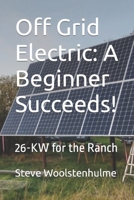 Off Grid Electric: A Beginner Succeeds!: 26-KW for the Ranch B0BRYZP9JS Book Cover