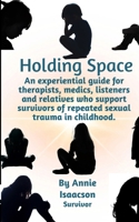 Holding Space: An experiential guide for therapists, counsellors, student counsellors, medics, educators, carers and listeners of complex sexual abuse survivors. B0GJTP7WCX Book Cover