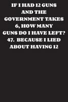 If I Had 12 Guns and The Government Takes 6, How Many Guns Do I Have Left?: Journal - Funny Government Gun Confiscation 1722925647 Book Cover