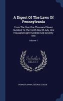 A Digest of the Laws of Pennsylvania: From the Year One Thousand Seven Hundred to the Tenth Day of July, One Thousand Eight Hundred and Seventy-Two; Volume 1 1274765757 Book Cover