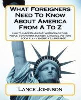 What Foreigners Need To Know About America From A to Z: How to understand Crazy American culture, people, government, business, language and more 1478131357 Book Cover