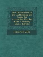 Der Unterschied in Der Auffassung Der Logik Bei Aristoteles Und Bei Kant - Primary Source Edition 1162304111 Book Cover