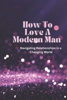 How To Love A Modern Man: Keeping The Modern Man Happy B0BTRKN78C Book Cover