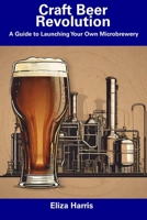 Craft Beer Revolution: A Guide to Launching Your Own Microbrewery B0CF4NY2SF Book Cover