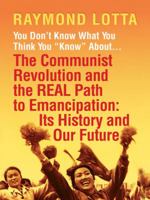 You Don't Know What You Think You "Know" about . . . the Communist Revolution and the Real Path to Emancipation: Its History and Our Future 0983266158 Book Cover