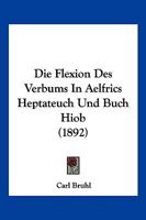 Die Flexion Des Verbums In Aelfrics Heptateuch Und Buch Hiob (1892) 1168346916 Book Cover