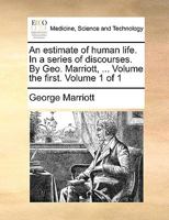 An estimate of human life. In a series of discourses. By Geo. Marriott, ... Volume the first. Volume 1 of 1 1140992449 Book Cover