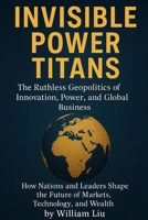 Invisible Power Titans: The Ruthless Geopolitics of Innovation, Power, and Global Business B0FP9N9FC3 Book Cover