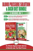 Blood Pressure Solution & Dash Diet - 2 Books in 1 Bundle: The Ultimate Beginner's Guide To Naturally Lower Your Blood Pressure With 30 Proven Superfoods & Dash Diet Meal Plan Recipes 1774350254 Book Cover