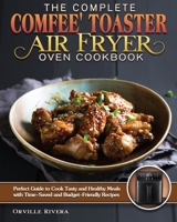 The Complete Comfee' Toaster Air Fryer Oven Cookbook: Perfect Guide to Cook Tasty and Healthy Meals with Time-Saved and Budget-Friendly Recipes 1922547123 Book Cover