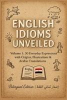 English Idioms Unveiled Volume 1: 30 Everyday Expressions with Origins, Illustrations & Arabic Translations B0G6YD63PC Book Cover