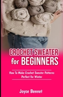 Crochet Sweater for Beginners: How To Make Crochet Sweater Patterns Perfect for Winter B0CFCVS1FV Book Cover